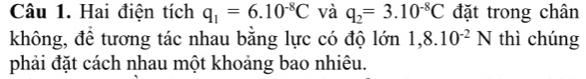 Hai điện tích q_1=6.10^(-8)C và q_2=3.10^(-8)C đặt trong chân 
không, để tương tác nhau bằng lực có độ lớn 1,8.10^(-2)N thì chúng 
phải đặt cách nhau một khoảng bao nhiêu.