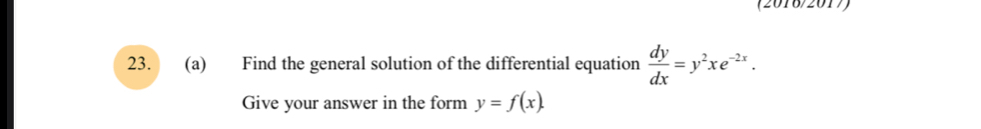 (2016/2017)
23. (a) Find the general solution of the differential equation  dy/dx =y^2xe^(-2x). 
Give your answer in the form y=f(x).