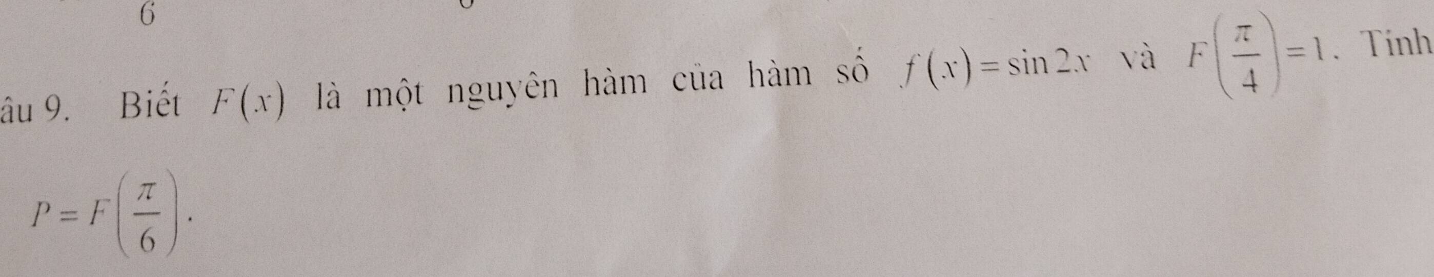 6 
âu 9. Biết F(x) là một nguyên hàm của hàm số f(x)=sin 2x và F( π /4 )=1. Tính
P=F( π /6 ).