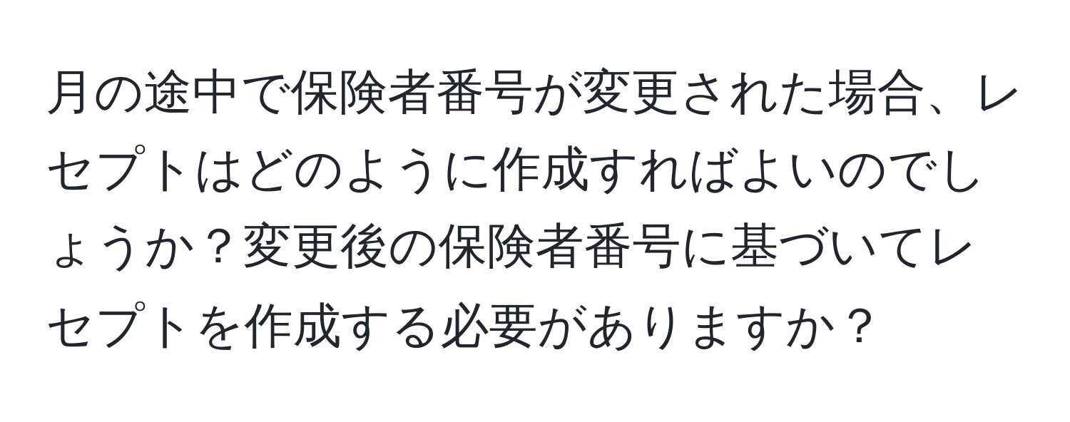 月の途中で保険者番号が変更された場合、レセプトはどのように作成すればよいのでしょうか？変更後の保険者番号に基づいてレセプトを作成する必要がありますか？