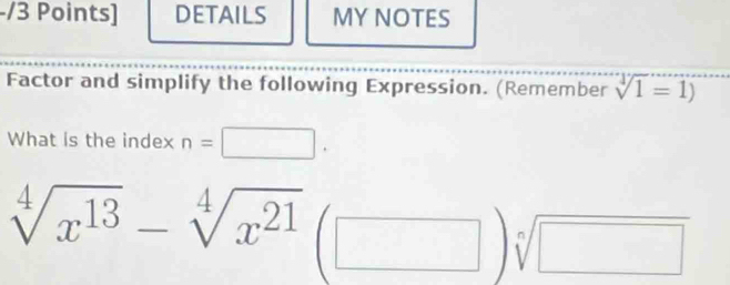 DETAILS MY NOTES 
Factor and simplify the following Expression. (Remember sqrt[4](1)=1)
What is the index n=□.
sqrt[4](x^(13))-sqrt[4](x^(21))(□ ) sqrt[n](□ )