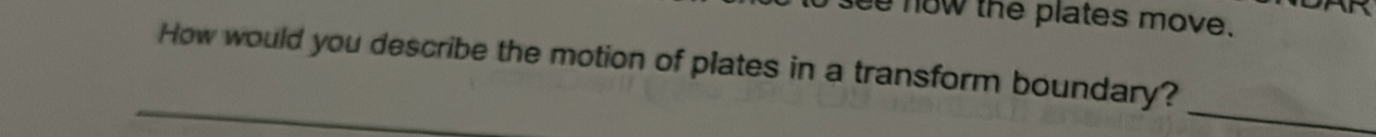 ee now the plates move. 
How would you describe the motion of plates in a transform boundary? 
_