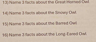 Name 3 facts about the Great Horned Owl 
14) Name 3 facts about the Snowy Owl 
15) Name 3 facts about the Barred Owl 
16) Name 3 facts about the Long-Eared Owl