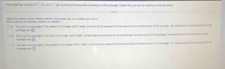 A setingle has an ar of x^2+(x+1)m^2 Ue factunng to find possible denenasons at the sectangle. Explan why you cal use lactorng to fiol the soner
_
Soet the comect anoer lettw and 98 in the anewer le to complete your chune
A. The are of a motangle it the pedlur of is lngh and io with, so lactaing the epeanses to the ase wll gos the dimretrs of te nriangle. The eprncios to the dmereses of the
== hangt sme
. The ans of a melangle io the sum of is langh and to with, ao lahoing the axpesens to the ase wlt goo the dinassirs of the aclange. The eurstms to to dneos of the
f The ak of a mehage it the qufark it in hiugh and to with, ao furong the expenn to the ans af gou the dnnce of the nchegle. The epsanos to te dsoroce of te
===eg= ==