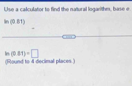 Use a calculator to find the natural logarithm, base e. 
In (0.81)
ln (0.81)=□
(Round to 4 decimal places.)