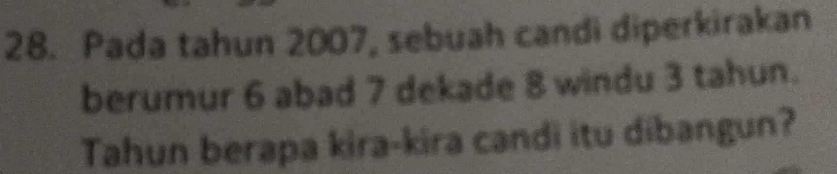 Pada tahun 2007, sebuah candi diperkirakan 
berumur 6 abad 7 dekade 8 windu 3 tahun. 
Tahun berapa kira-kira candi itu dibangun?