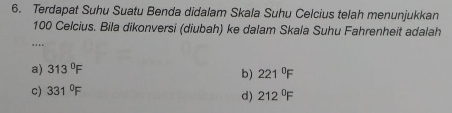 Terdapat Suhu Suatu Benda didalam Skala Suhu Celcius telah menunjukkan
100 Celcius. Bila dikonversi (diubah) ke dalam Skala Suhu Fahrenheit adalah
…
a) 313°F
b) 221°F
c) 331°F
d) 212°F