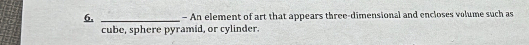 An element of art that appears three-dimensional and encloses volume such as 
cube, sphere pyramid, or cylinder.