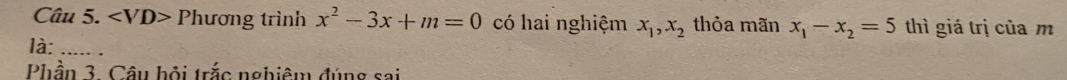 Phương trình x^2-3x+m=0 có hai nghiệm x_1, x_2 thỏa mãn x_1-x_2=5 thì giá trị của m
là:_ 
Phần 3. Câu hỏi trắc nghiệm đúng sai