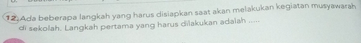 Ada beberapa langkah yang harus disiapkan saat akan melakukan kegiatan musyawarah 
di sekolah. Langkah pertama yang harus dilakukan adaiah .....