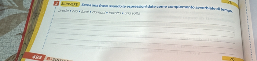 SCRIVERE Scrivi una frase usando le espressioni date come complemento avverbiale di tempo 
presto * ora • tardi • domani * talvolta • una volta 
_ 
_ 
_ 
_ 
_ 
_
492 B é Sint 
/6