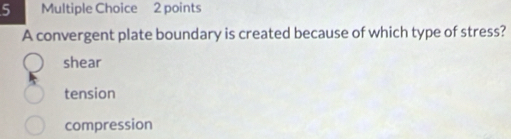 A convergent plate boundary is created because of which type of stress?
shear
tension
compression