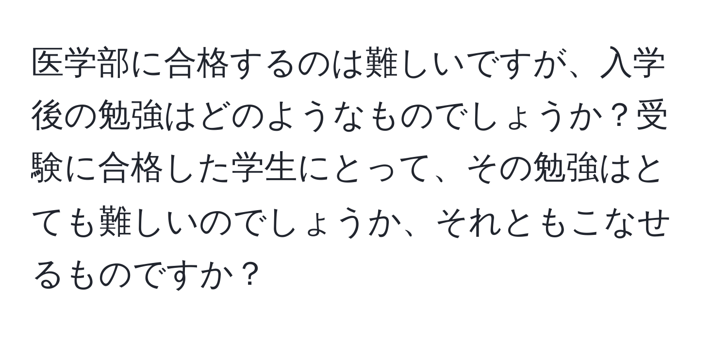 医学部に合格するのは難しいですが、入学後の勉強はどのようなものでしょうか？受験に合格した学生にとって、その勉強はとても難しいのでしょうか、それともこなせるものですか？