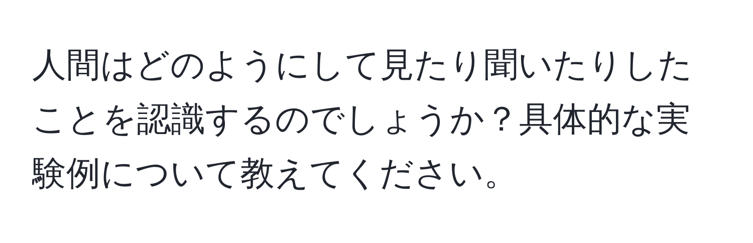 人間はどのようにして見たり聞いたりしたことを認識するのでしょうか？具体的な実験例について教えてください。