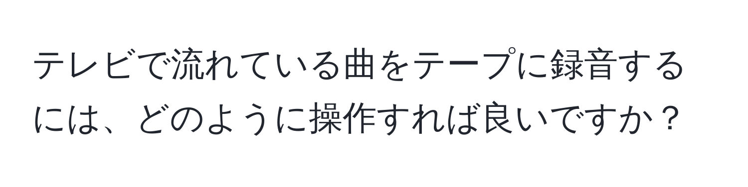 テレビで流れている曲をテープに録音するには、どのように操作すれば良いですか？