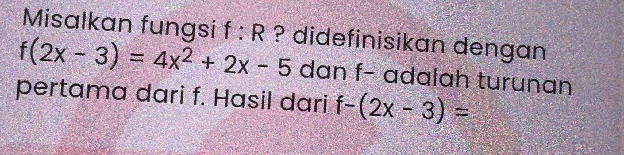 Misalkan fungsi f : २ ? didefinisikan dengan
f(2x-3)=4x^2+2x-5 dan f− adalah turunan 
pertama dari f. Hasil dari f-(2x-3)=