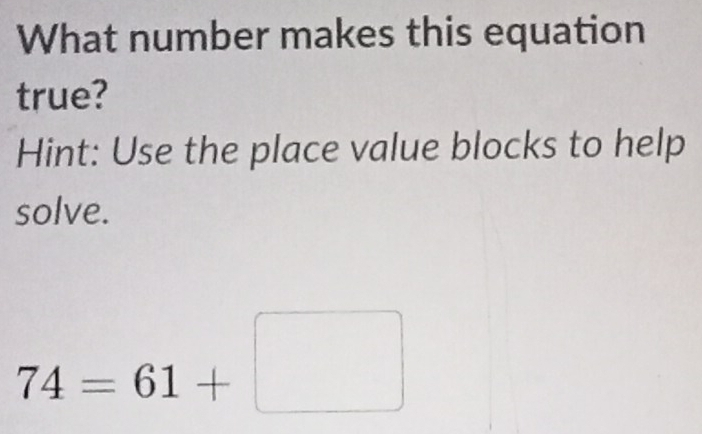 What number makes this equation 
true? 
Hint: Use the place value blocks to help 
solve.
74=61+□