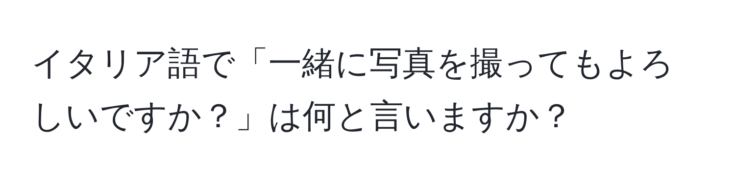 イタリア語で「一緒に写真を撮ってもよろしいですか？」は何と言いますか？