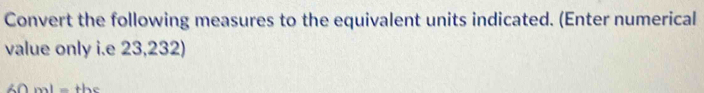 Convert the following measures to the equivalent units indicated. (Enter numerical 
value only i.e 23,232)
60ml=th