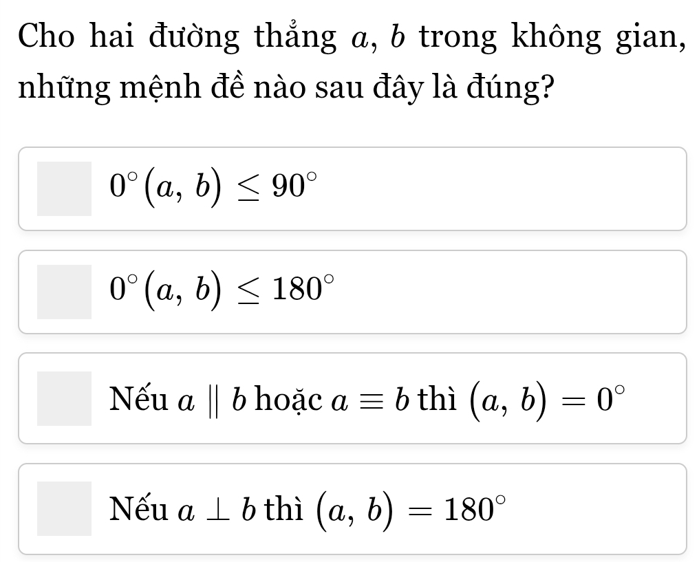 Cho hai đường thẳng a, b trong không gian,
những mệnh đề nào sau đây là đúng?
0°(a,b)≤ 90°
0°(a,b)≤ 180°
Nếu a ∥ b hoặc aequiv b thì (a,b)=0°
Nếu a⊥ b thì (a,b)=180°