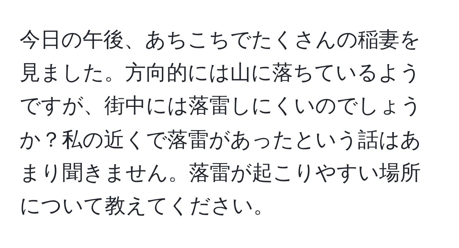 今日の午後、あちこちでたくさんの稲妻を見ました。方向的には山に落ちているようですが、街中には落雷しにくいのでしょうか？私の近くで落雷があったという話はあまり聞きません。落雷が起こりやすい場所について教えてください。