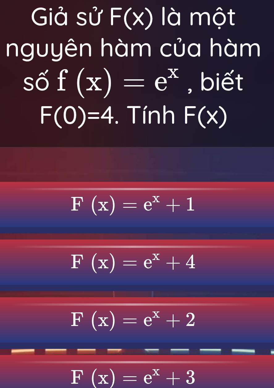 Giả sử F(x) là một
nguyên hàm của hàm
số f(x)=e^x , biết
F(0)=4. Tính F(x)
F(x)=e^x+1
F(x)=e^x+4
F(x)=e^x+2
F(x)=e^x+3