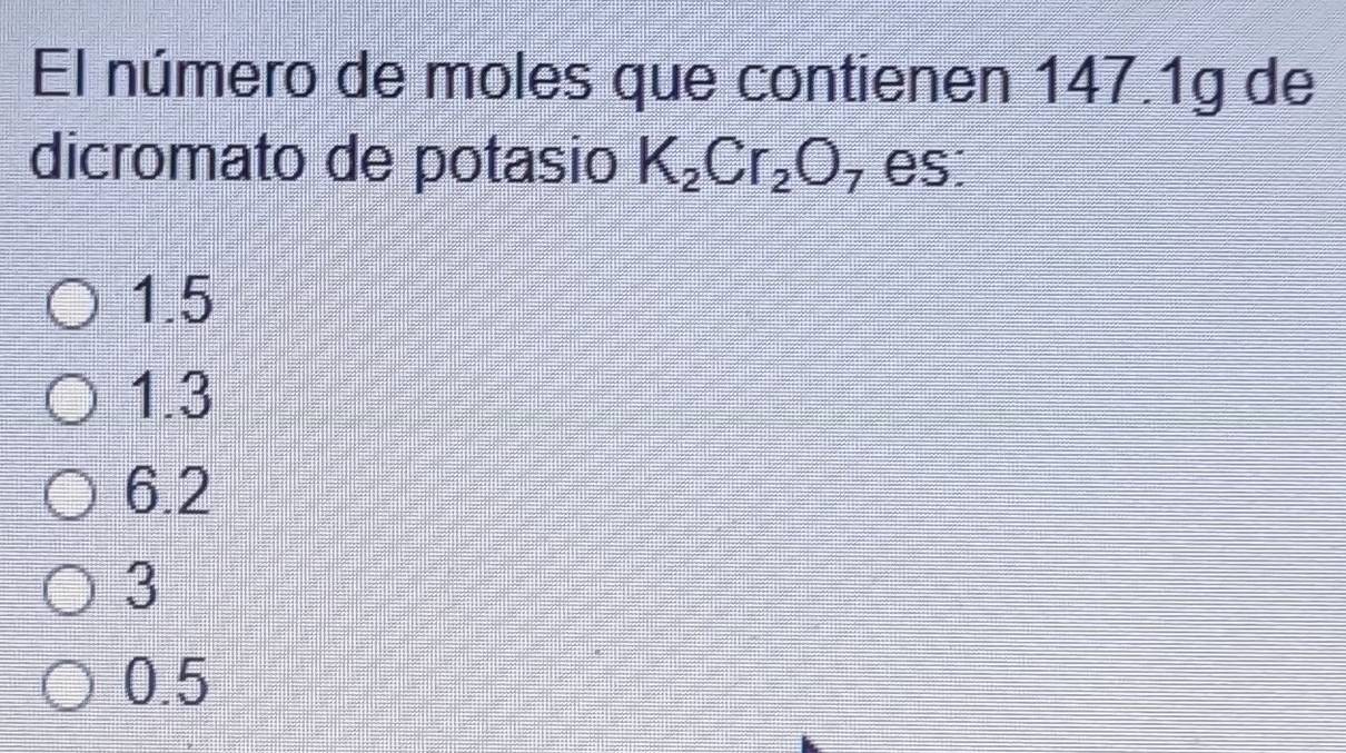 El número de moles que contienen 147.1g de
dicromato de potasio K_2Cr_2O_7 es:
1.5
1.3
6.2
3
0.5