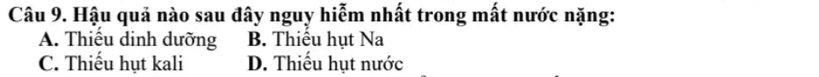 Hậu quả nào sau đây nguy hiễm nhất trong mất nước nặng:
A. Thiếu dinh dưỡng B. Thiếu hụt Na
C. Thiếu hụt kali D. Thiếu hụt nước