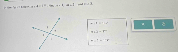 In the figure below, m∠ 4=77° 、Find m∠ 1, m∠ 2 , and m∠ 3.
m∠ 1=103°
×
m∠ 2=77°
m∠ 3=103°