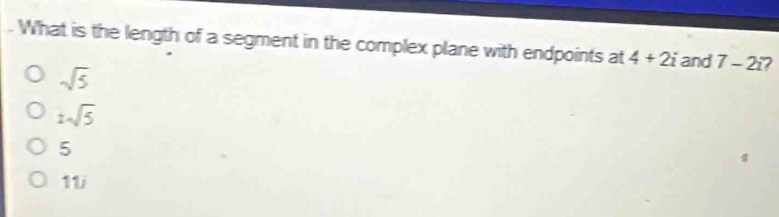 What is the length of a segment in the complex plane with endpoints at 4+2i and 7-2i 2
sqrt(5)
2sqrt(5)
5
11i