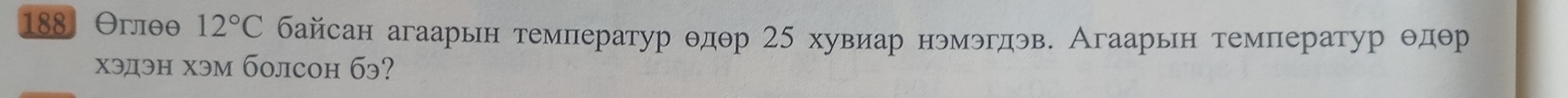 188 Oглθθ 12°C байсан агаарьн температур θдθр 5 хувиар нэмэгдэв. Агаарьн температур θдθр
хэдэн хэм болсоh бэ?