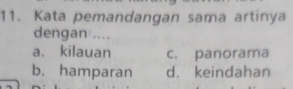 Kata pemandangan sama artinya
dengan ....
a. kilauan
c. panorama
b. hamparan d. keindahan