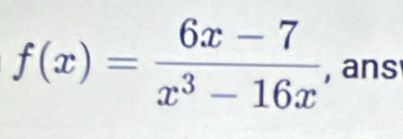 f(x)= (6x-7)/x^3-16x  , ans