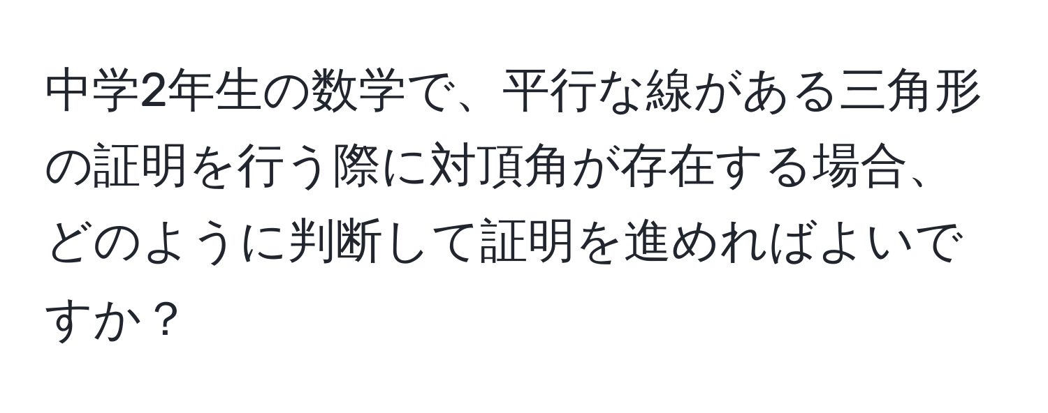 中学2年生の数学で、平行な線がある三角形の証明を行う際に対頂角が存在する場合、どのように判断して証明を進めればよいですか？