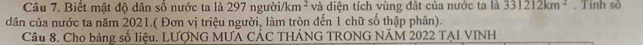 Biết mật độ dân số nước ta là 297 người /km^2 và diện tích vùng đất của nước ta là 331212km^2. Tính sô 
dân của nước ta năm 2021.( Đơn vị triệu người, làm tròn đến 1 chữ số thập phân). 
Câu 8. Cho bảng số liệu. LƯợNG MƯÃ CÁC THÁNG TRONG NÃM 2022 TẠI VINH