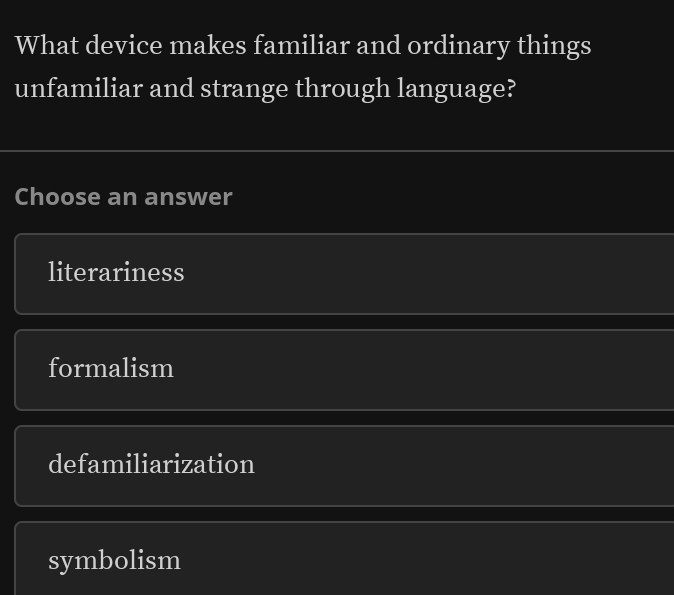 What device makes familiar and ordinary things
unfamiliar and strange through language?
Choose an answer
literariness
formalism
defamiliarization
symbolism