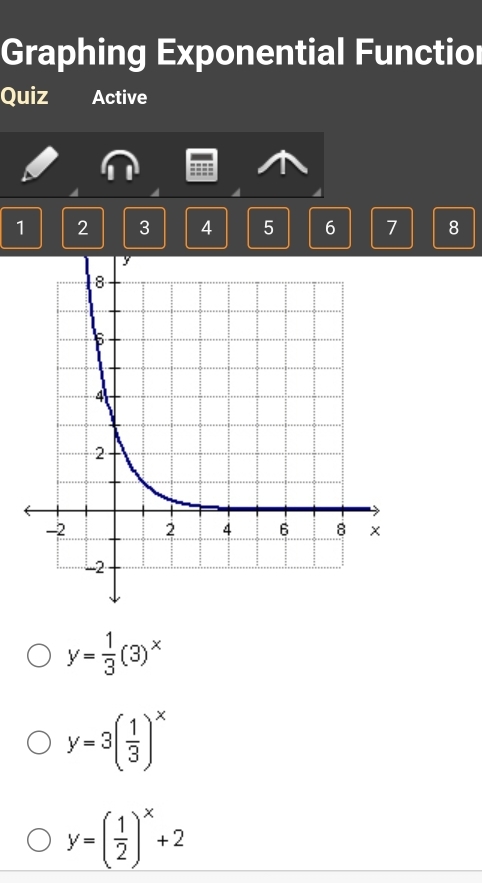 Graphing Exponential Functior
Quiz Active
1 2 3 4 5 6 7 8
y= 1/3 (3)^x
y=3( 1/3 )^x
y=( 1/2 )^x+2