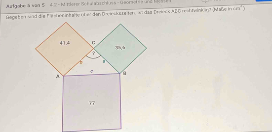 Aufgabe 5 von 5 4.2 - Mittlerer Schulabschluss - Geometrie und Messen 
Gegeben sind die Flächeninhalte über den Dreiecksseiten. Ist das Dreieck ABC rechtwinklig? (Maße in cm^2)