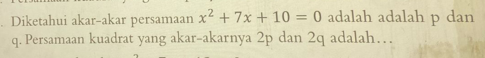 Diketahui akar-akar persamaan x^2+7x+10=0 adalah adalah p dan
q. Persamaan kuadrat yang akar-akarnya 2p dan 2q adalah…