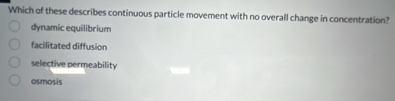 Which of these describes continuous particle movement with no overall change in concentration?
dynamic equilibrium
facilitated diffusion
selective permeability
osmosis