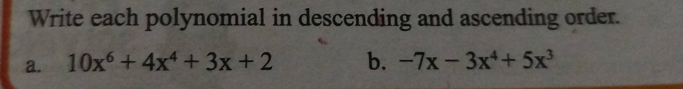 Write each polynomial in descending and ascending order. 
a. 10x^6+4x^4+3x+2
b. -7x-3x^4+5x^3