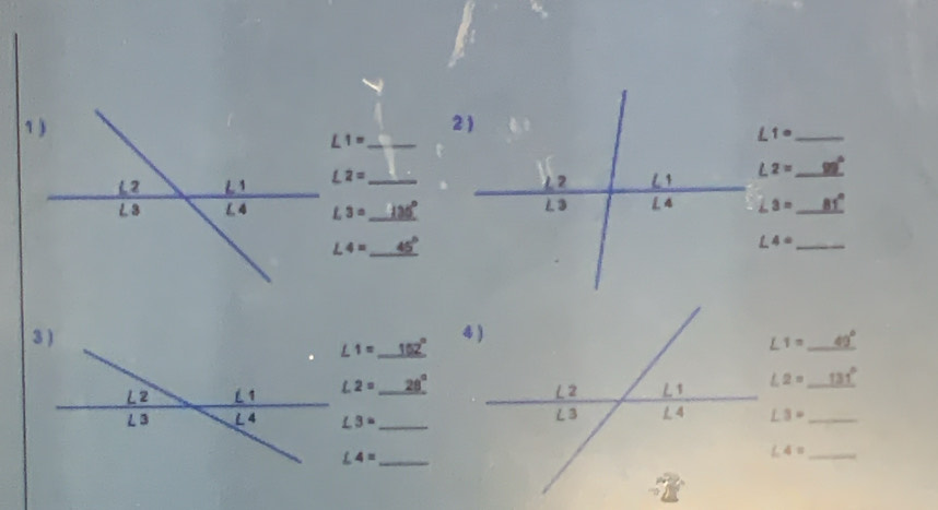 2 )
_ ∠ 1=
∠ 1° _
∠ 2= _ 12 1 L2= _ 90°
L3= _ 136° L 3 L 4 ∠ 3= _ 81°
∠ 4= _ 45°
_ ∠ 4=
∠ 1= _ 102°
∠ 1= _ 49°
∠ 2= _ 28°
∠ 2=_ 131° _
∠ 3= _ L3= _
_ ∠ 4=
_ ∠ 4=