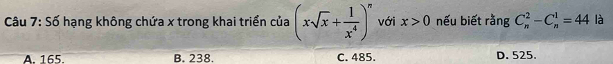 Số hạng không chứa x trong khai triển của (xsqrt(x)+ 1/x^4 )^n với x>0 nếu biết rằng C_n^2-C_n^1=44 là
A. 165. B. 238. C. 485. D. 525.