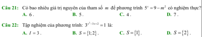 Có bao nhiêu giá trị nguyên của tham số m để phương trình 5^x=9-m^2 D. 7 . có nghiệm thực?
A. 6. B. 5. C. 4.
Câu 22: Tập nghiệm của phương trình: 3^(x^2)-3x+2=1 là:
A. I=3. B. S= 1;2. C. S= 1. D. S= 2.