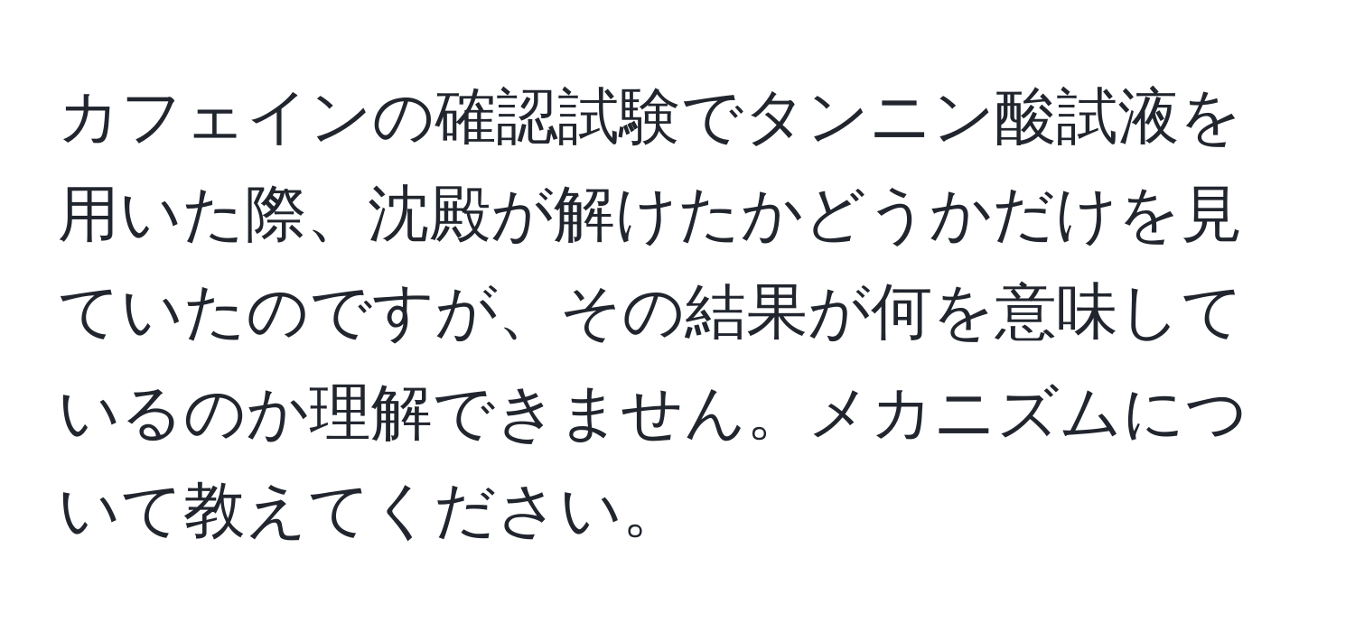 カフェインの確認試験でタンニン酸試液を用いた際、沈殿が解けたかどうかだけを見ていたのですが、その結果が何を意味しているのか理解できません。メカニズムについて教えてください。