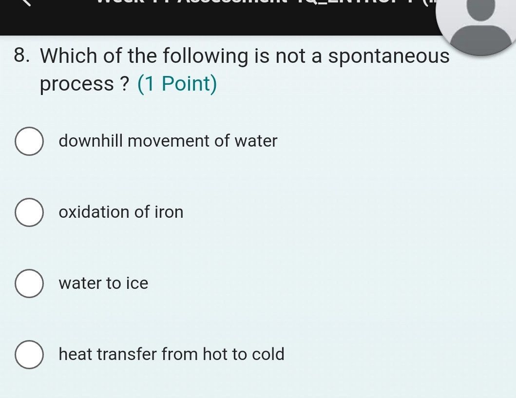 Which of the following is not a spontaneous
process ? (1 Point)
downhill movement of water
oxidation of iron
water to ice
heat transfer from hot to cold