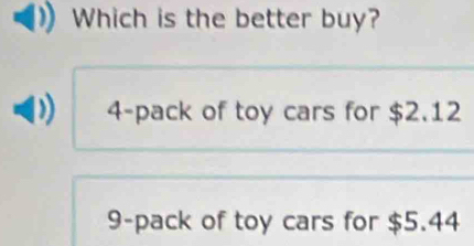 Which is the better buy?
4 -pack of toy cars for $2.12
9 -pack of toy cars for $5.44