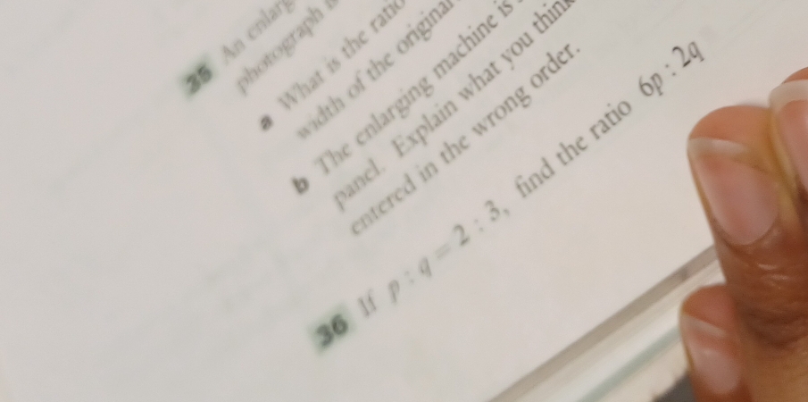 An cnlar 
hotograph 
What is the ra 
dth of the origin 
The enlarging machin 
ncl. Explain what you th 
find the rati 6p:2q
tered in the wrong or 
36 1 p:q=2:3