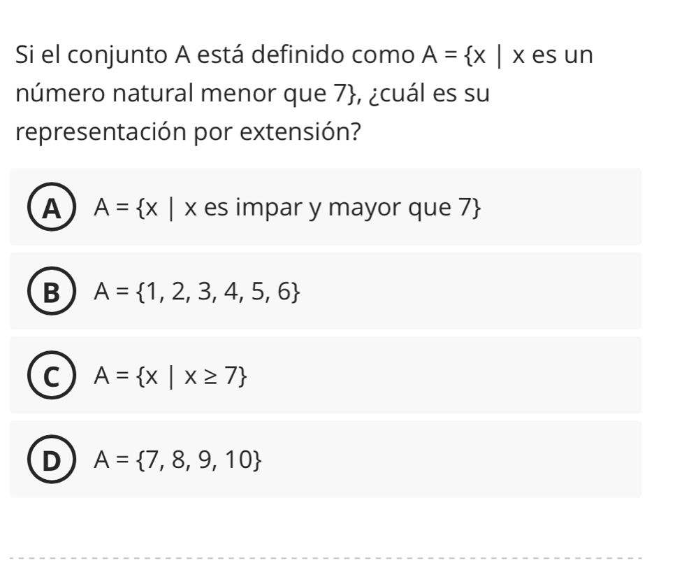 Si el conjunto A está definido como A= x|x es un
número natural menor que 7 , ¿cuál es su
representación por extensión?
A A= x|x es impar y mayor que 7
B A= 1,2,3,4,5,6
C A= x|x≥ 7
D A= 7,8,9,10