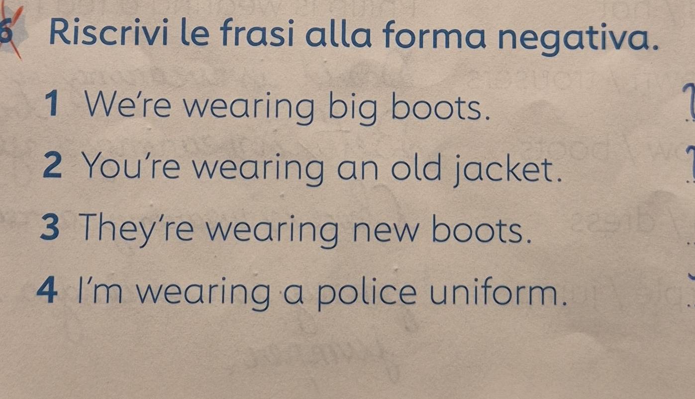 Riscrivi le frasi alla forma negativa. 
1 We're wearing big boots. 
2 You’re wearing an old jacket. 
3 They're wearing new boots. 
4 I’m wearing a police uniform.